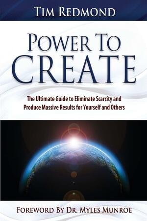 Power to Create: The Ultimate Guide Tohing in Your Life Eliminate Scarcity and Produce Massive Results for Yourself and Others by Tim Redmond