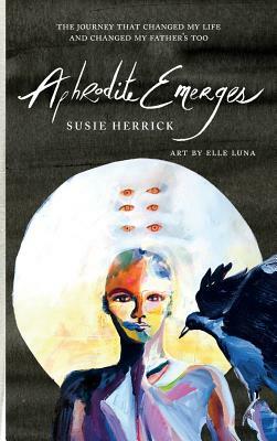 Aphrodite Emerges: The Journey That Changed My Life - and Changed My Father's Too by Susie Herrick