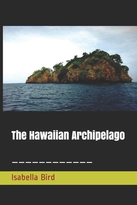 The Hawaiian Archipelago: Six Months Amongst Palm Groves, Coral Reefs, and Volcanoes of the Sandwich Islands by Isabella Bird