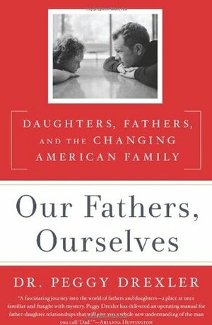 Our Fathers, Ourselves: Daughters, Fathers, and the Changing American Family by Peggy Drexler