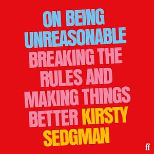  On Being Unreasonable: Breaking the Rules and Making Things Better  by Kirsty Sedgman