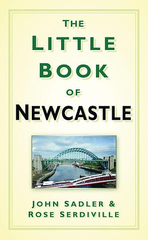 The Little Book of Newcastle by Rose Serdiville, John Sadler