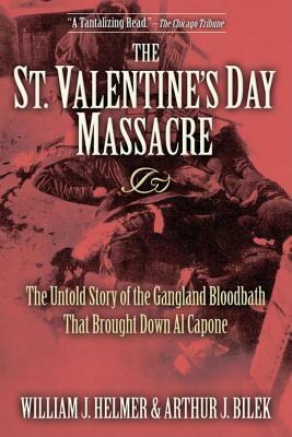 The St. Valentine's Day Massacre: The Untold Story of the Gangland Bloodbath That Brought Down Al Capone by William J. Helmer, Arthur J. Bilek