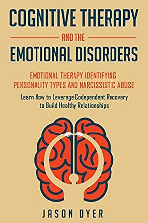 Cognitive Therapy and The Emotional Disorders: Emotional Therapy Identifying Personality Types and Narcissistic Abuse: Learn How to Leverage Codependent Recovery to Build Healthy Relationships by Jason Dyer