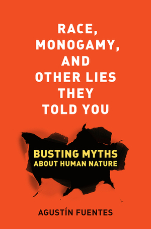 Race, Monogamy, and Other Lies They Told You: Busting Myths about Human Nature by Agustín Fuentes