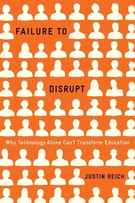 Failure to Disrupt: Why Technology Alone Can't Transform Education by Justin Reich