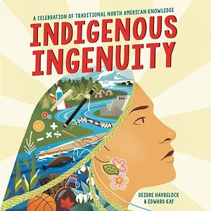 Indigenous Ingenuity: A Celebration of Traditional North American Knowledge by Deidre Havrelock, Edward Kay