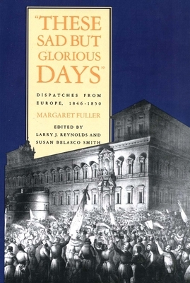 These Sad But Glorious Days: Dispatches from Europe, 1846-1850 by Margaret Fuller