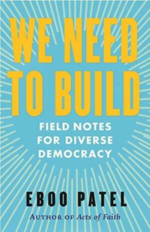 We Need To Build: Field Notes for Diverse Democracy by Eboo Patel