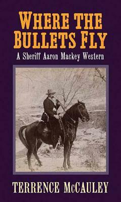 Where the Bullets Fly: A Sheriff Aaron Mackey Western by Terrence McCauley