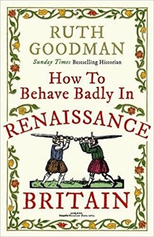 How to Behave Badly in Elizabethan England: A Guide for Knaves, Fools, Harlots, Cuckolds, Drunkards, Liars, Thieves, and Braggarts by Ruth Goodman