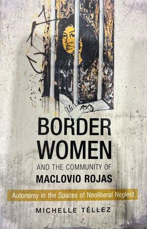 Border Women and the Community of Maclovio Rojas: Autonomy in the Spaces of Neoliberal Neglect by Michelle Téllez