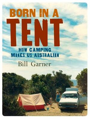 Born in a Tent: How Camping Makes Us Australian by Bill Garner