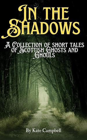 In The Shadows: A Collection of Short Tales of Scottish Ghosts and Ghouls by Kate Campbell