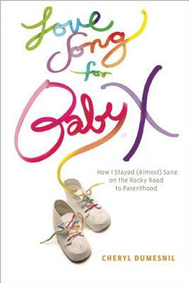 Love Song for Baby X: How I Stayed (Almost) Sane on the Rocky Road to Parenthood by Cheryl Dumesnil