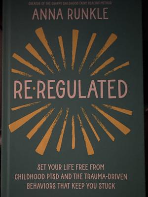 Re-Regulated: Set Your Life Free from Childhood PTSD and the Trauma-Driven Behaviors That Keep You Stuck by Anna Runkle