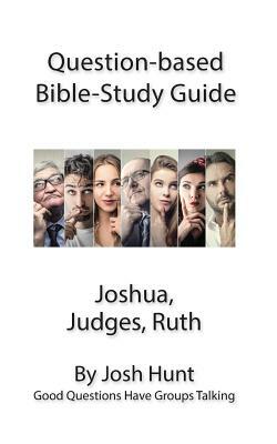 Question-Based Bible Study Guide -- Joshua, Judges, Ruth: Good Questions Have Groups Talking by Josh Hunt