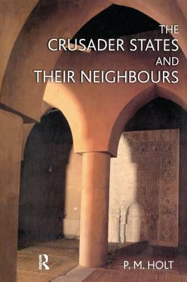 The Crusader States and Their Neighbours: 1098-1291 by P. M. Holt