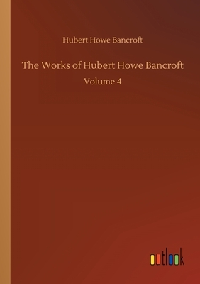 The Works of Hubert Howe Bancroft: Volume 4 by Hubert Howe Bancroft