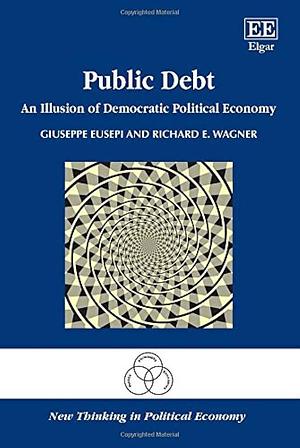 Public Debt: An Illusion of Democratic Political Economy by Giuseppe Eusepi, Richard E. Wagner