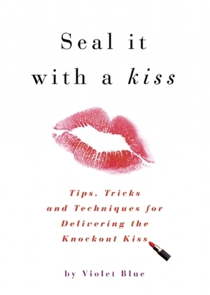 Seal It with a Kiss: Tips, Tricks, and Techniques for Delivering the Knockout Kiss by Violet Blue