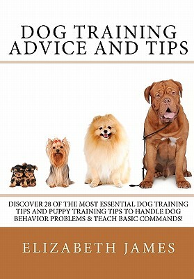 Dog Training Advice and Tips: Discover 28 of the Most Essential Dog Training Tips and Puppy Training Tips - Learn Dog Obedience Training commands an by Elizabeth James