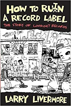 How to Ruin a Record Label: The Story of Lookout Records by Larry Livermore