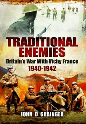 Traditional Enemies: Britain's War with Vichy France 1940-1942 by John D. Grainger