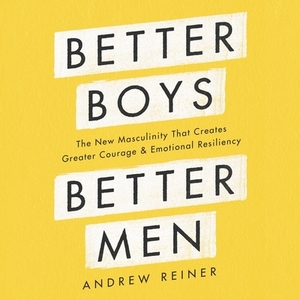 Better Boys, Better Men: The New Masculinity That Creates Greater Courage and Emotional Resiliency by Andrew Reiner