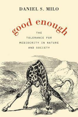 Good Enough: The Tolerance for Mediocrity in Nature and Society by Daniel S. Milo