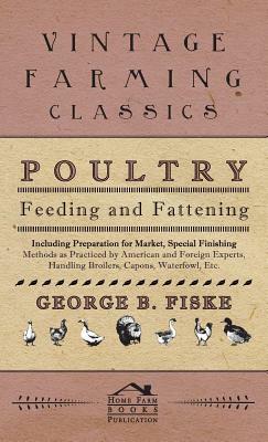 Poultry Feeding And Fattening - Including Preparation For Market, Special Finishing Methods As Practiced By American And Foreign Experts, Handling Bro by George Fiske