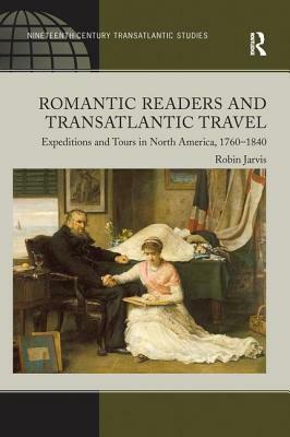 Romantic Readers and Transatlantic Travel: Expeditions and Tours in North America, 1760-1840 by Robin Jarvis