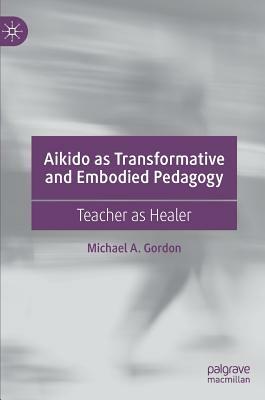 Aikido as Transformative and Embodied Pedagogy: Teacher as Healer by Michael A. Gordon