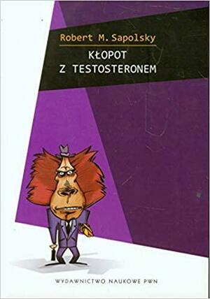 Kłopot z testosteronem i inne eseje z biologii ludzkich tarapatów by Robert M. Sapolsky