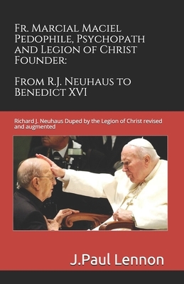 Fr. Marcial Maciel, Pedophile, Psychopath, and Legion of Christ Founder, From R.J. Neuhaus to Benedict XVI, 2nd Ed.: Richard J. Neuhaus Duped by the L by J. Paul Lennon, Peter Kingsland