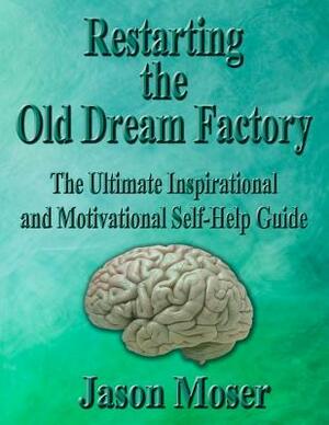 Restarting the Old Dream Factory: The Ultimate Inspirational and Motivational Self-Help Guide by Jason Moser