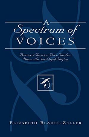 A Spectrum of Voices: Prominent American Voice Teachers Discuss the Teaching of Singing by Elizabeth Blades-Zeller, Elizabeth Blades Zeller