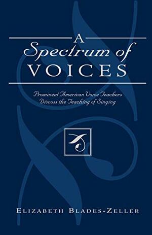 A Spectrum of Voices: Prominent American Voice Teachers Discuss the Teaching of Singing by Elizabeth Blades Zeller, Elizabeth Blades-Zeller