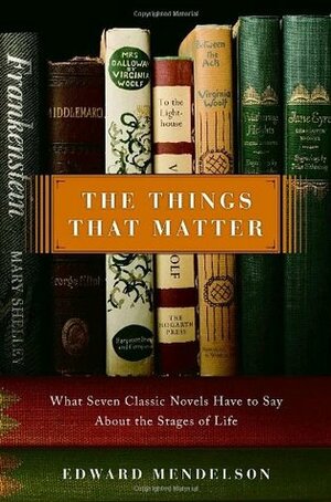 The Things That Matter: What Seven Classic Novels Have to Say About the Stages of Life by Edward Mendelson