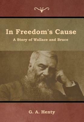 In Freedom's Cause: A Story of Wallace and Bruce by G.A. Henty