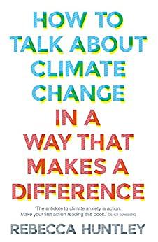 How to Talk About Climate Change in a Way That Makes a Difference by Rebecca Huntley