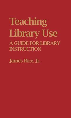 Teaching Library Use: A Guide for Library Instruction by James Rice