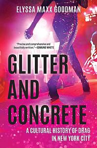Glitter and Concrete: A Cultural History of Drag in New York City by Elyssa Maxx Goodman