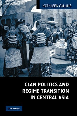 Clan Politics and Regime Transition in Central Asia by Kathleen Collins
