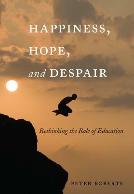 Happiness, Hope, and Despair: Rethinking the Role of Education by Peter Roberts