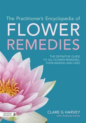 The Practitioner's Encyclopedia of Flower Remedies: The Definitive Guide to All Flower Essences, their Making and Uses by Clare G. Harvey