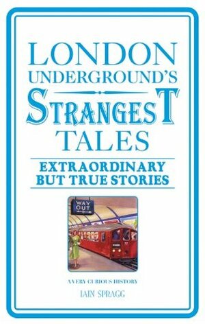 London Underground's Strangest Tales: Extraordinary but True Stories by Iain Spragg