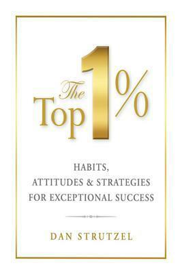 The Top 1%: Habits, Attitudes & Strategies for Exceptional Success by Dan Strutzel