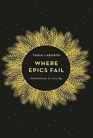 Where Epics Fail: Meditations to live by by Yahia Lababidi