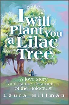 I Will Plant You a Lilac Tree: A Love Story Amidst the Destruction of the Holocaust by Laura Hillman